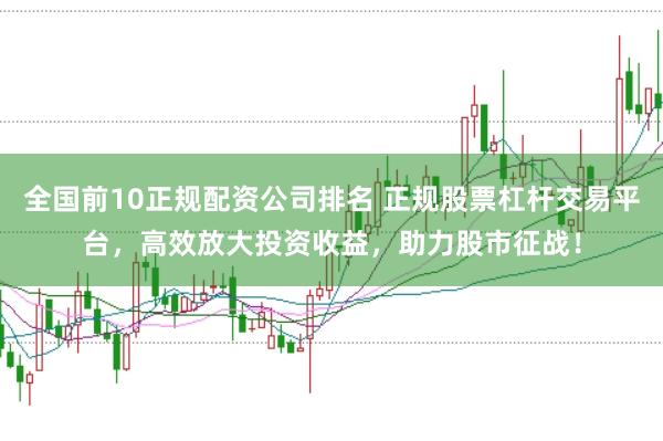 全国前10正规配资公司排名 正规股票杠杆交易平台，高效放大投资收益，助力股市征战！