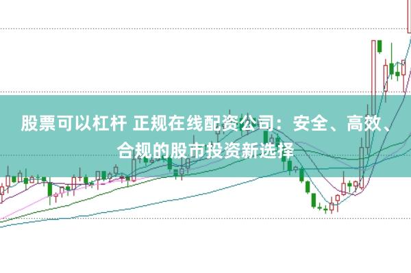 股票可以杠杆 正规在线配资公司：安全、高效、合规的股市投资新选择