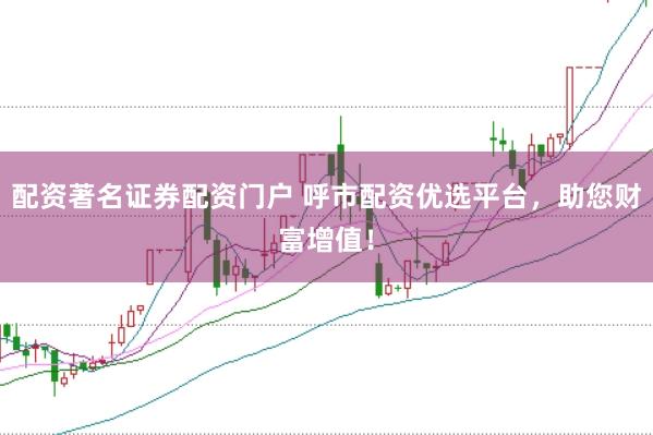 配资著名证券配资门户 呼市配资优选平台，助您财富增值！