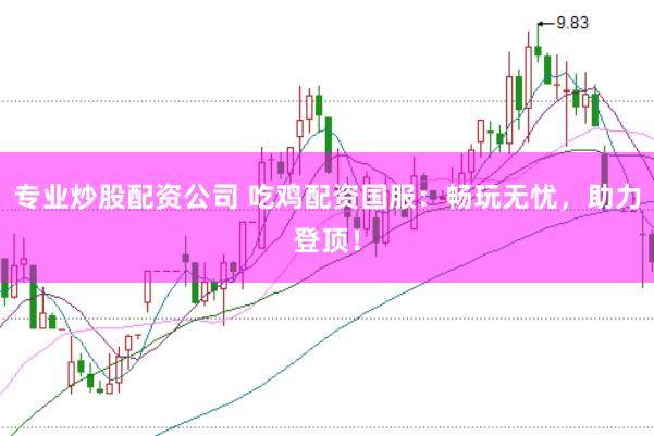 专业炒股配资公司 吃鸡配资国服：畅玩无忧，助力登顶！