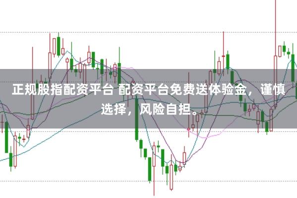 正规股指配资平台 配资平台免费送体验金，谨慎选择，风险自担。