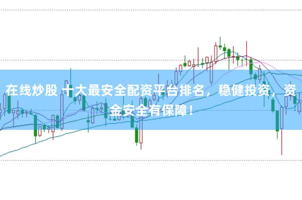 在线炒股 十大最安全配资平台排名，稳健投资，资金安全有保障！