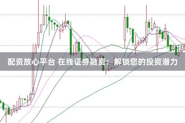 配资放心平台 在线证劵融资：解锁您的投资潜力