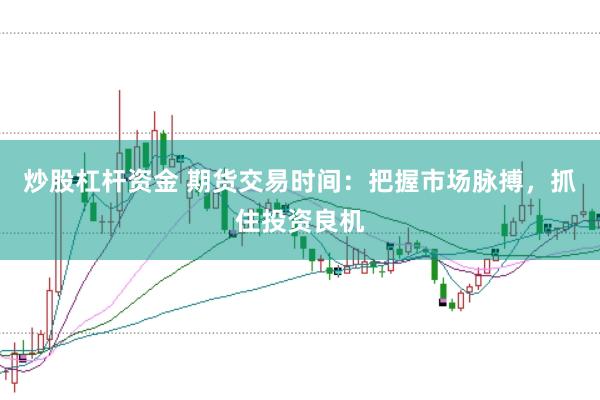 炒股杠杆资金 期货交易时间：把握市场脉搏，抓住投资良机
