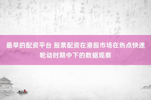 最早的配资平台 股票配资在港股市场在热点快速轮动时期中下的数据观察