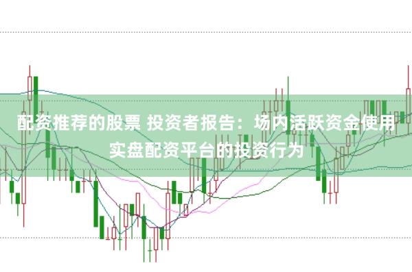 配资推荐的股票 投资者报告：场内活跃资金使用实盘配资平台的投资行为