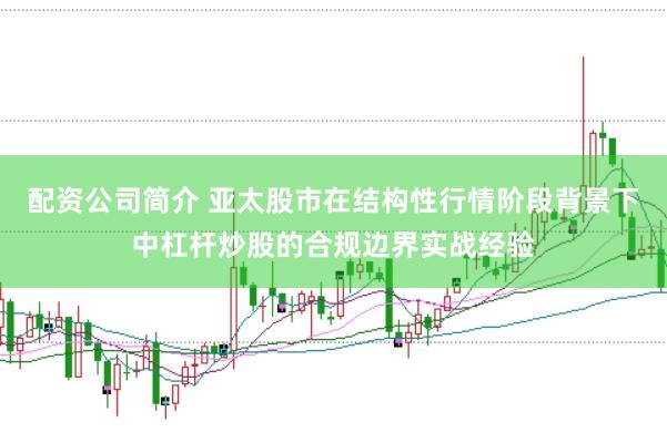 配资公司简介 亚太股市在结构性行情阶段背景下中杠杆炒股的合规边界实战经验