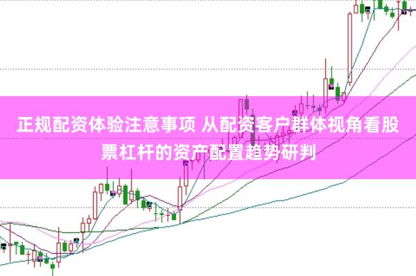 正规配资体验注意事项 从配资客户群体视角看股票杠杆的资产配置趋势研判