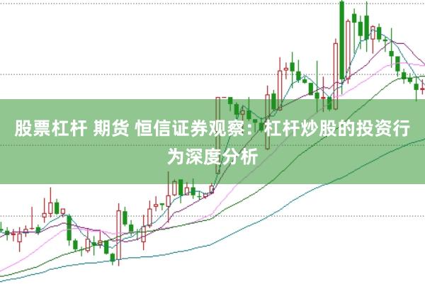 股票杠杆 期货 恒信证券观察：杠杆炒股的投资行为深度分析