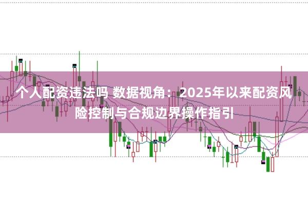 个人配资违法吗 数据视角：2025年以来配资风险控制与合规边界操作指引
