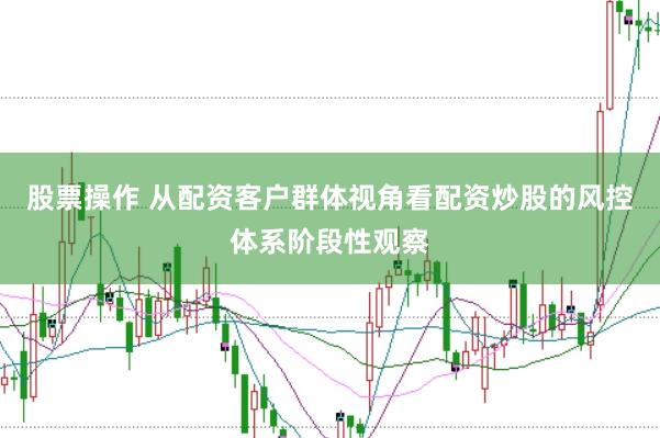 股票操作 从配资客户群体视角看配资炒股的风控体系阶段性观察