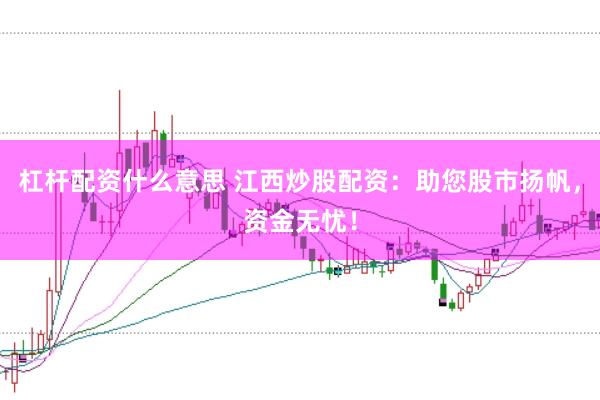 杠杆配资什么意思 江西炒股配资：助您股市扬帆，资金无忧！
