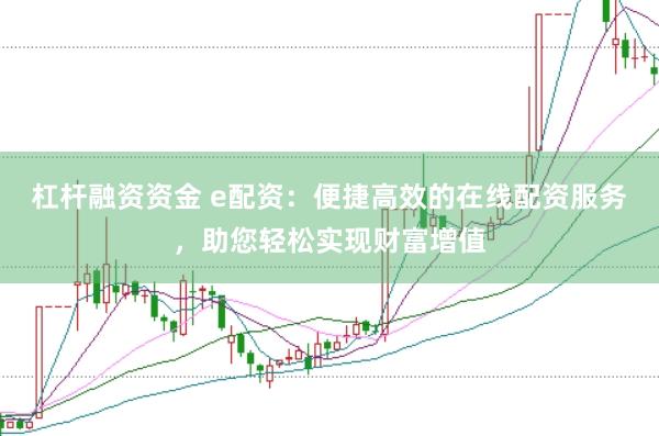 杠杆融资资金 e配资：便捷高效的在线配资服务，助您轻松实现财富增值