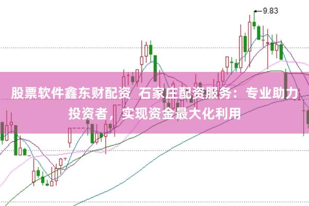 股票软件鑫东财配资  石家庄配资服务：专业助力投资者，实现资金最大化利用