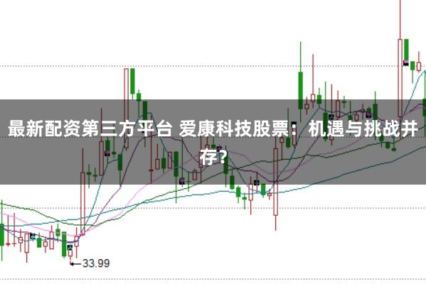 最新配资第三方平台 爱康科技股票：机遇与挑战并存？