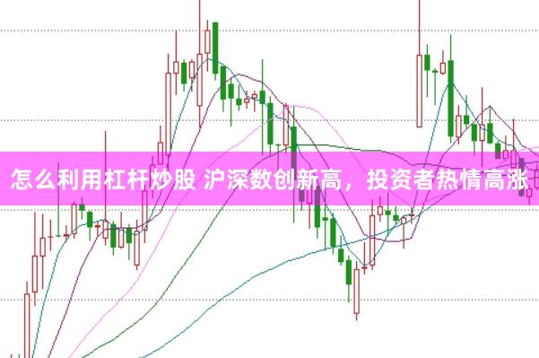 怎么利用杠杆炒股 沪深数创新高，投资者热情高涨