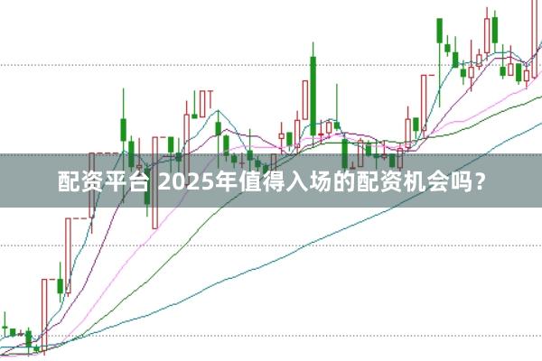 配资平台 2025年值得入场的配资机会吗？