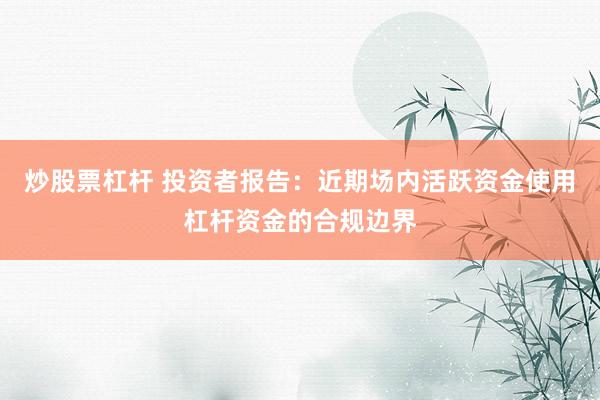炒股票杠杆 投资者报告：近期场内活跃资金使用杠杆资金的合规边界