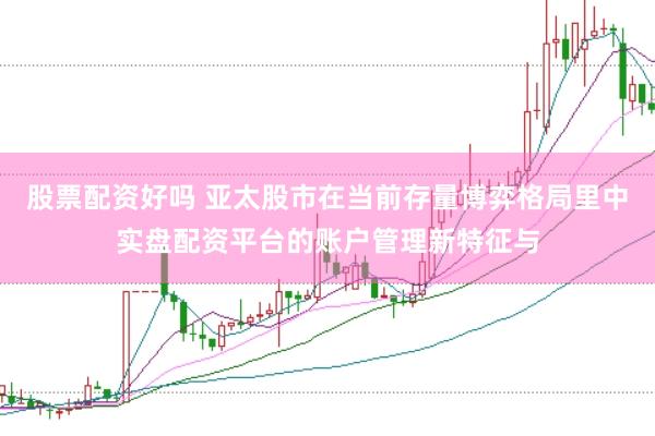股票配资好吗 亚太股市在当前存量博弈格局里中实盘配资平台的账户管理新特征与