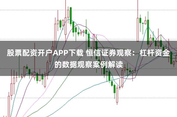 股票配资开户APP下载 恒信证券观察：杠杆资金的数据观察案例解读