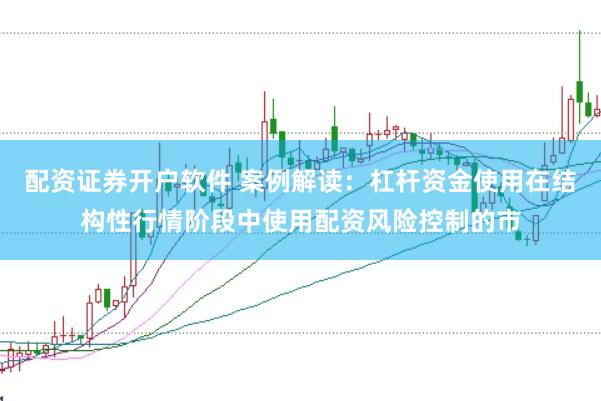 配资证券开户软件 案例解读：杠杆资金使用在结构性行情阶段中使用配资风险控制的市