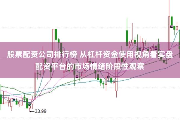 股票配资公司排行榜 从杠杆资金使用视角看实盘配资平台的市场情绪阶段性观察