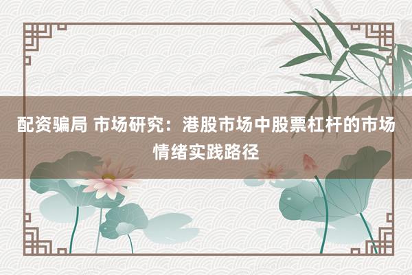配资骗局 市场研究：港股市场中股票杠杆的市场情绪实践路径