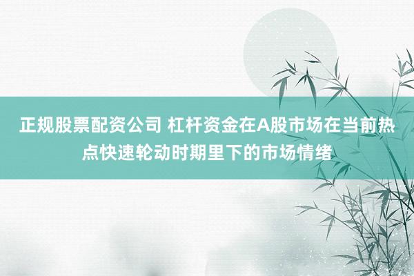 正规股票配资公司 杠杆资金在A股市场在当前热点快速轮动时期里下的市场情绪