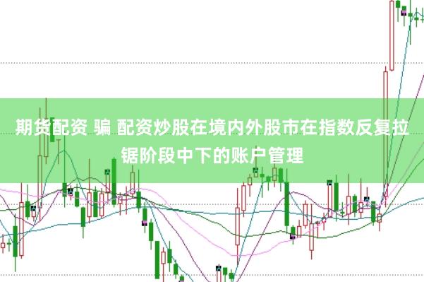 期货配资 骗 配资炒股在境内外股市在指数反复拉锯阶段中下的账户管理