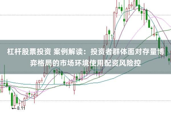 杠杆股票投资 案例解读：投资者群体面对存量博弈格局的市场环境使用配资风险控