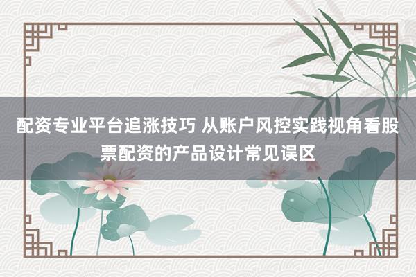 配资专业平台追涨技巧 从账户风控实践视角看股票配资的产品设计常见误区