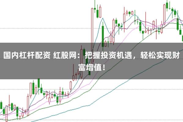 国内杠杆配资 红股网：把握投资机遇，轻松实现财富增值！