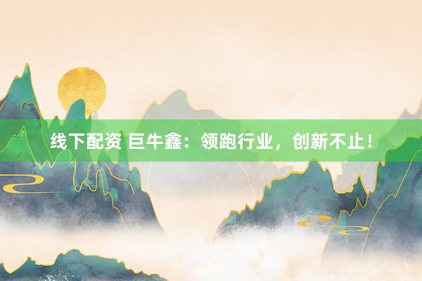 线下配资 巨牛鑫：领跑行业，创新不止！