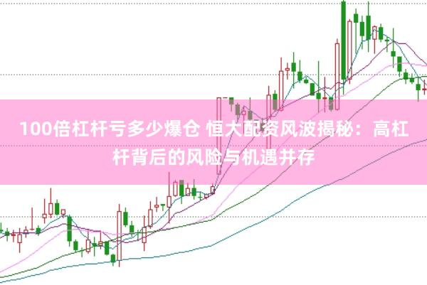 100倍杠杆亏多少爆仓 恒大配资风波揭秘：高杠杆背后的风险与机遇并存