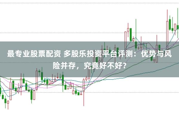 最专业股票配资 多股乐投资平台评测：优势与风险并存，究竟好不好？