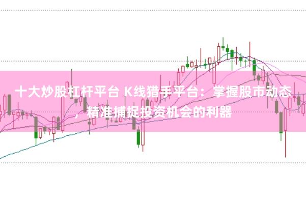 十大炒股杠杆平台 K线猎手平台：掌握股市动态，精准捕捉投资机会的利器