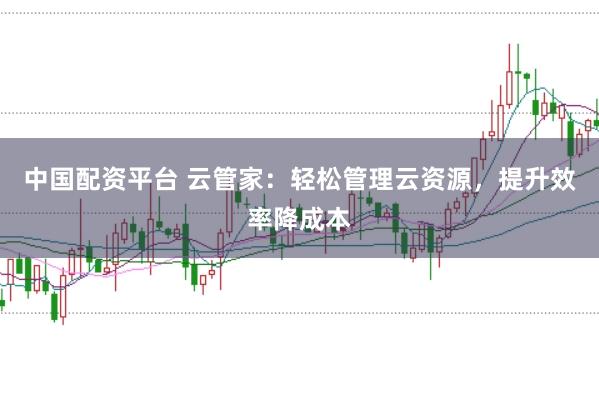 中国配资平台 云管家：轻松管理云资源，提升效率降成本