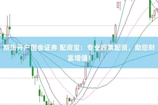 期货开户国金证券 配资宝：专业股票配资，助您财富增值！