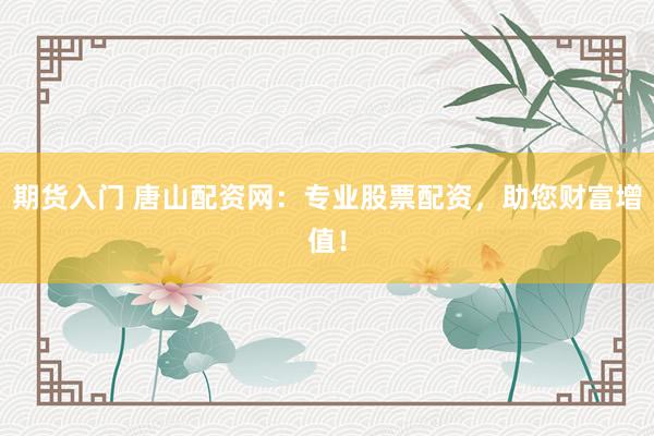 期货入门 唐山配资网：专业股票配资，助您财富增值！