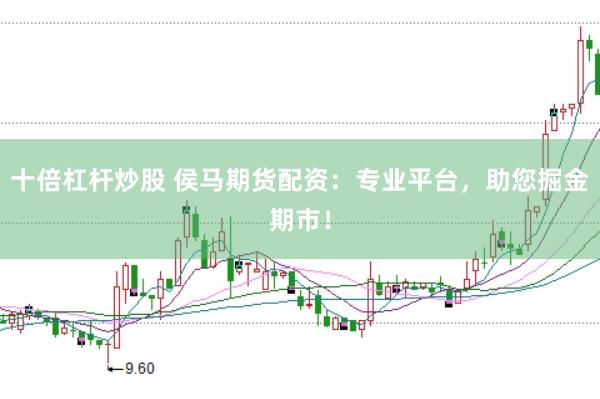 十倍杠杆炒股 侯马期货配资：专业平台，助您掘金期市！