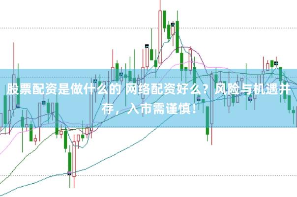 股票配资是做什么的 网络配资好么？风险与机遇并存，入市需谨慎！