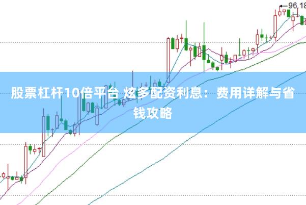 股票杠杆10倍平台 炫多配资利息：费用详解与省钱攻略