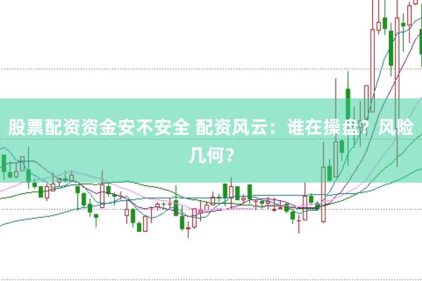 股票配资资金安不安全 配资风云：谁在操盘？风险几何？