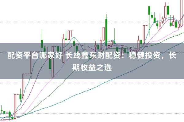 配资平台哪家好 长线鑫东财配资：稳健投资，长期收益之选