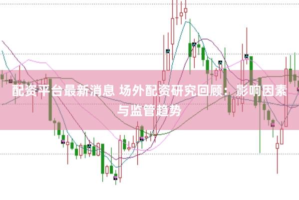 配资平台最新消息 场外配资研究回顾：影响因素与监管趋势