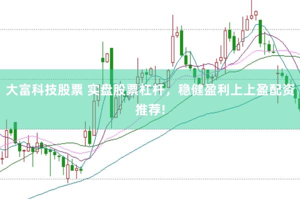 大富科技股票 实盘股票杠杆，稳健盈利上上盈配资推荐!