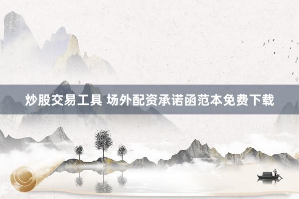 炒股交易工具 场外配资承诺函范本免费下载