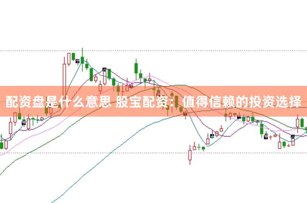 配资盘是什么意思 股宝配资：值得信赖的投资选择