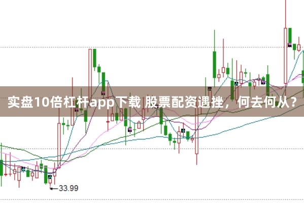 实盘10倍杠杆app下载 股票配资遇挫，何去何从？