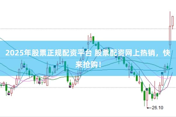 2025年股票正规配资平台 股票配资网上热销，快来抢购！